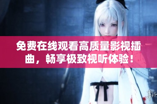 免费在线观看高质量影视插曲，畅享极致视听体验！