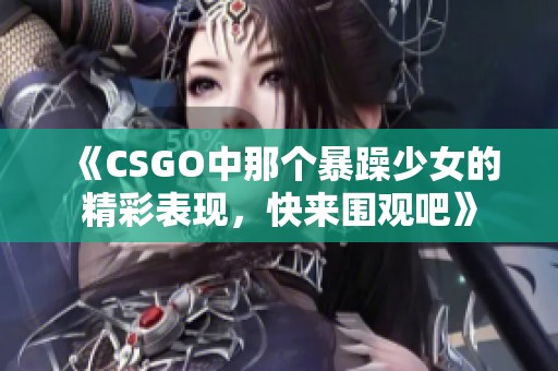 《CSGO中那个暴躁少女的精彩表现，快来围观吧》