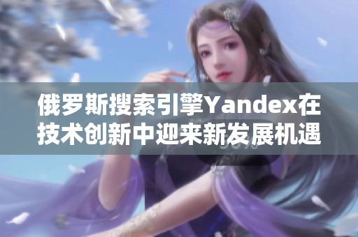 俄罗斯搜索引擎Yandex在技术创新中迎来新发展机遇
