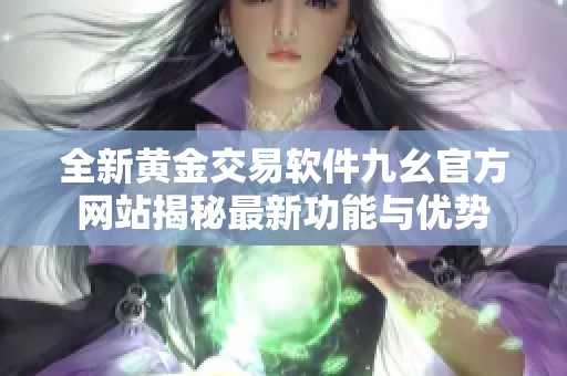 全新黄金交易软件九幺官方网站揭秘最新功能与优势