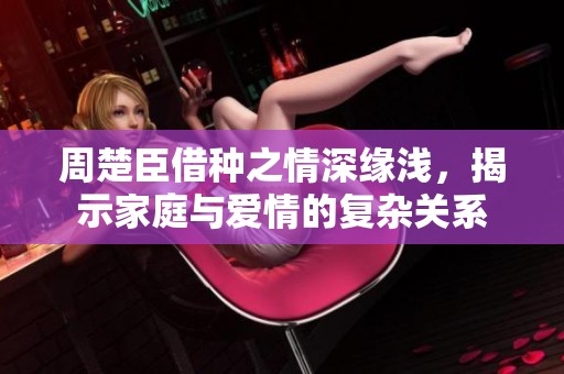 周楚臣借种之情深缘浅，揭示家庭与爱情的复杂关系