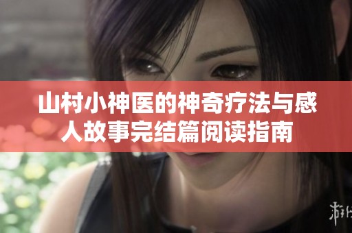 山村小神医的神奇疗法与感人故事完结篇阅读指南