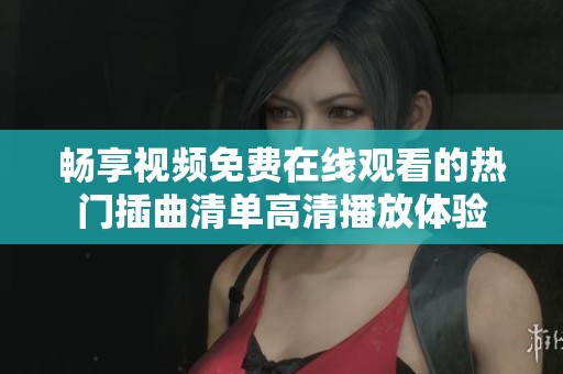 畅享视频免费在线观看的热门插曲清单高清播放体验