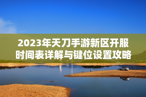 2023年天刀手游新区开服时间表详解与键位设置攻略