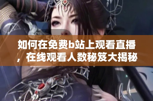 如何在免费b站上观看直播，在线观看人数秘笈大揭秘