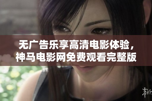 无广告乐享高清电影体验，神马电影网免费观看完整版全攻略