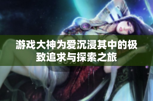 游戏大神为爱沉浸其中的极致追求与探索之旅