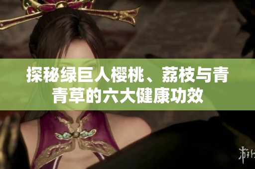 探秘绿巨人樱桃、荔枝与青青草的六大健康功效