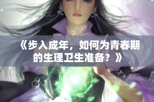 《步入成年，如何为青春期的生理卫生准备？》