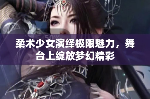 柔术少女演绎极限魅力，舞台上绽放梦幻精彩