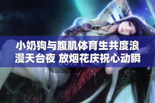 小奶狗与腹肌体育生共度浪漫天台夜 放烟花庆祝心动瞬间