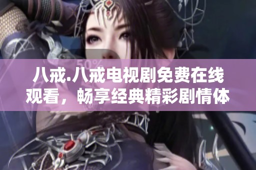 八戒.八戒电视剧免费在线观看，畅享经典精彩剧情体验