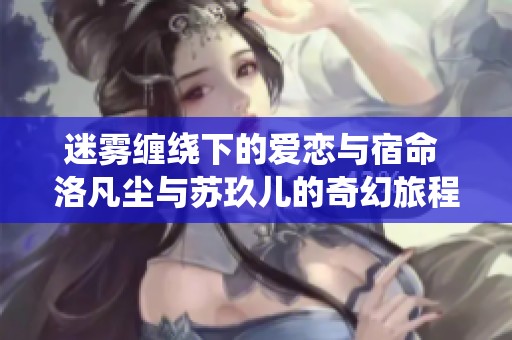 迷雾缠绕下的爱恋与宿命 洛凡尘与苏玖儿的奇幻旅程