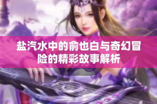 盐汽水中的俞也白与奇幻冒险的精彩故事解析