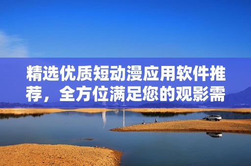 精选优质短动漫应用软件推荐，全方位满足您的观影需求