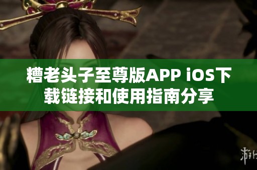 糟老头子至尊版APP iOS下载链接和使用指南分享