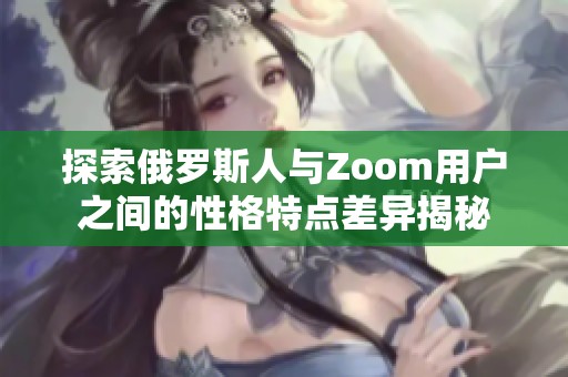 探索俄罗斯人与Zoom用户之间的性格特点差异揭秘