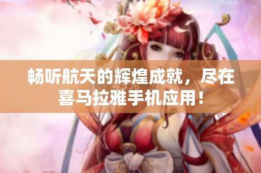 畅听航天的辉煌成就，尽在喜马拉雅手机应用！