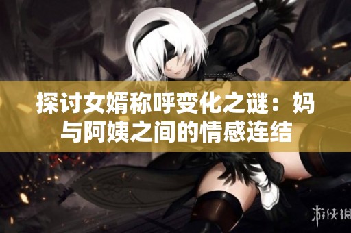 探讨女婿称呼变化之谜：妈与阿姨之间的情感连结