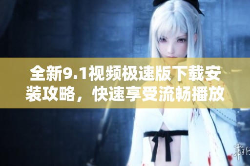 全新9.1视频极速版下载安装攻略，快速享受流畅播放体验