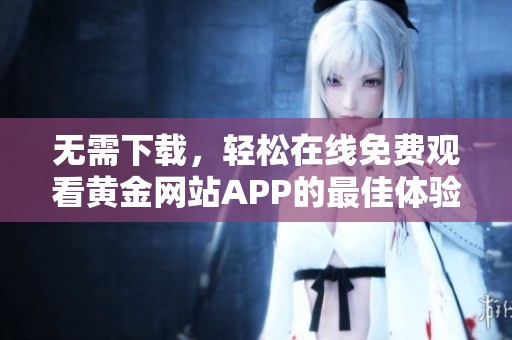 无需下载，轻松在线免费观看黄金网站APP的最佳体验