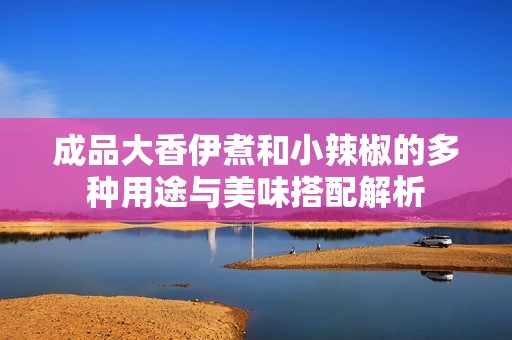 成品大香伊煮和小辣椒的多种用途与美味搭配解析