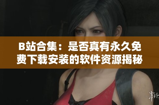 B站合集：是否真有永久免费下载安装的软件资源揭秘