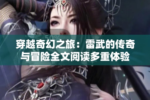 穿越奇幻之旅：雷武的传奇与冒险全文阅读多重体验