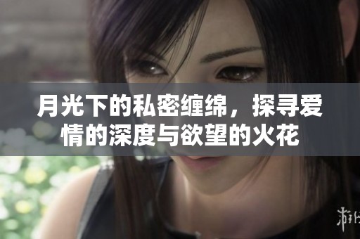 月光下的私密缠绵，探寻爱情的深度与欲望的火花