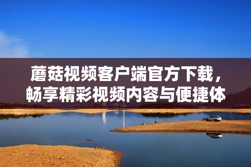 蘑菇视频客户端官方下载，畅享精彩视频内容与便捷体验