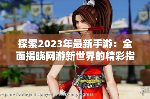 探索2023年最新手游：全面揭晓网游新世界的精彩指南
