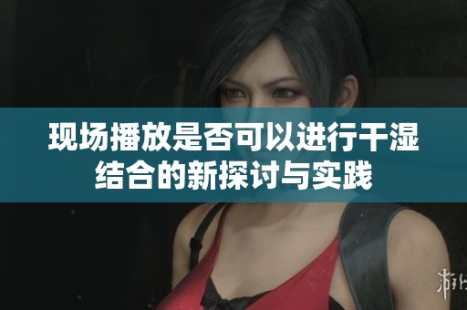 现场播放是否可以进行干湿结合的新探讨与实践