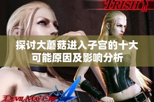 探讨大蘑菇进入子宫的十大可能原因及影响分析