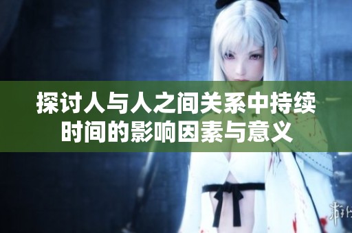 探讨人与人之间关系中持续时间的影响因素与意义