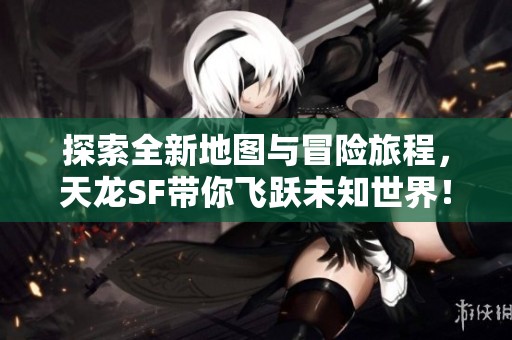 探索全新地图与冒险旅程，天龙SF带你飞跃未知世界！