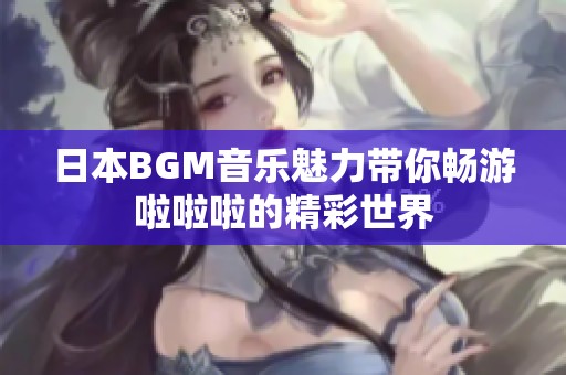 日本BGM音乐魅力带你畅游啦啦啦的精彩世界