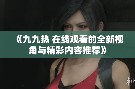 《九九热 在线观看的全新视角与精彩内容推荐》