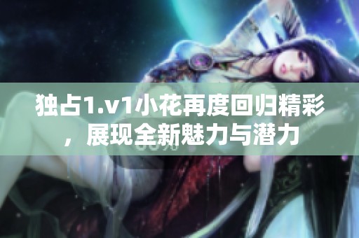 独占1.v1小花再度回归精彩，展现全新魅力与潜力