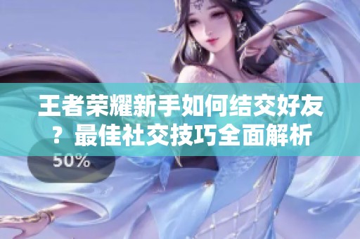 王者荣耀新手如何结交好友？最佳社交技巧全面解析