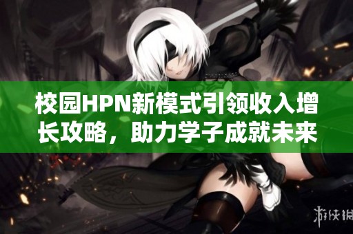 校园HPN新模式引领收入增长攻略，助力学子成就未来