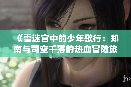 《雪迷宫中的少年歌行：郑南与司空千落的热血冒险旅程》