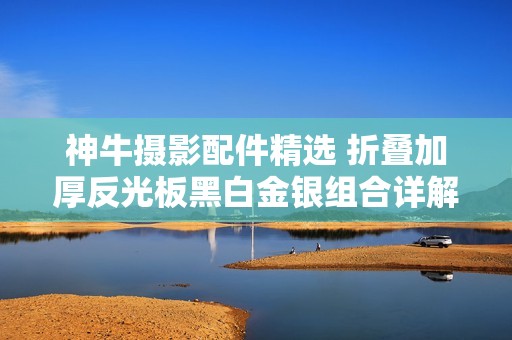 神牛摄影配件精选 折叠加厚反光板黑白金银组合详解
