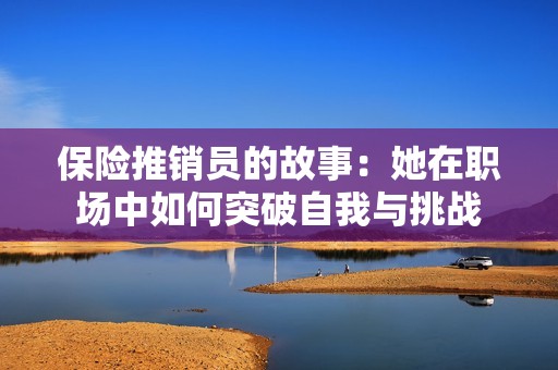 保险推销员的故事：她在职场中如何突破自我与挑战