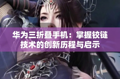 华为三折叠手机：掌握铰链技术的创新历程与启示