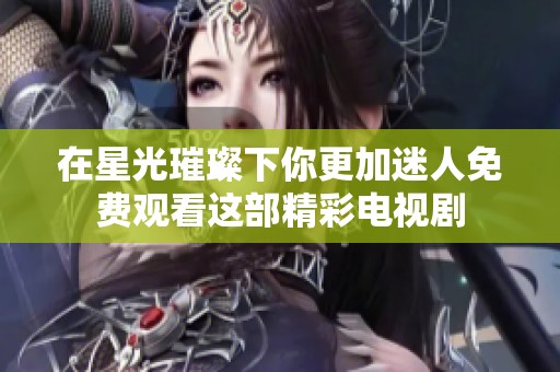 在星光璀璨下你更加迷人免费观看这部精彩电视剧