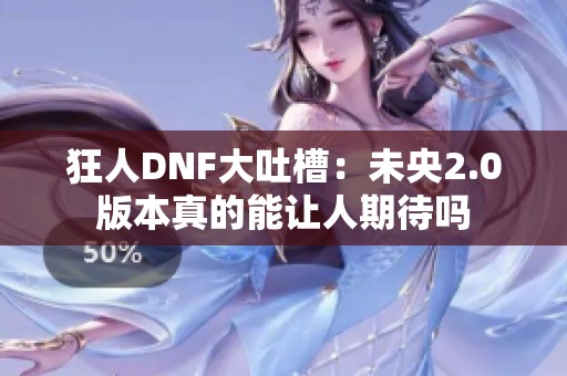 狂人DNF大吐槽：未央2.0版本真的能让人期待吗