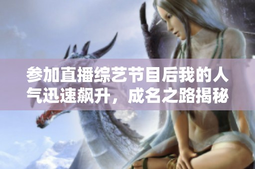 参加直播综艺节目后我的人气迅速飙升，成名之路揭秘