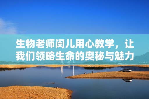 生物老师闵儿用心教学，让我们领略生命的奥秘与魅力