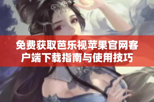 免费获取芭乐视苹果官网客户端下载指南与使用技巧