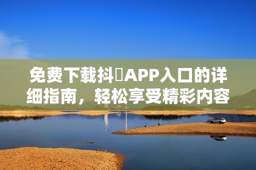 免费下载抖抈APP入口的详细指南，轻松享受精彩内容